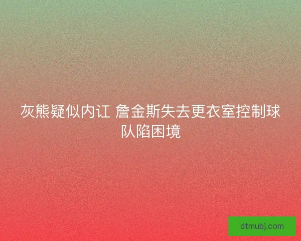 灰熊疑似内讧 詹金斯失去更衣室控制球队陷困境 灰熊疑似内讧 詹金斯失去更衣室控制球队陷困境