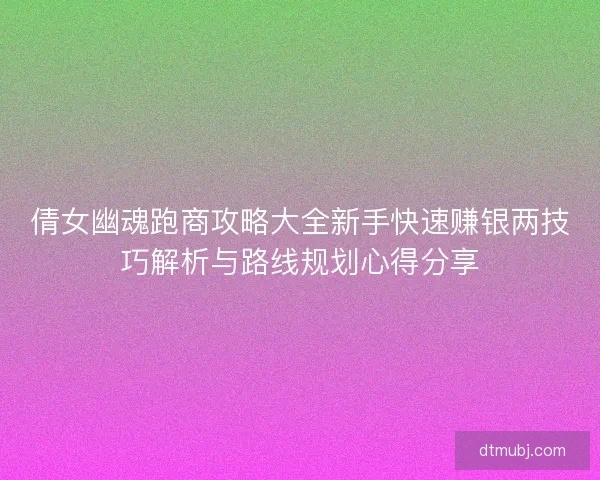 倩女幽魂跑商攻略大全新手快速赚银两技巧解析与路线规划心得分享