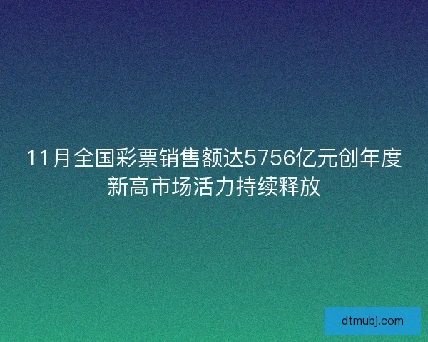 11月全国彩票销售额达5756亿元创年度新高市场活力持续释放 11月全国彩票销售额达5756亿元创年度新高市场活力持续释放