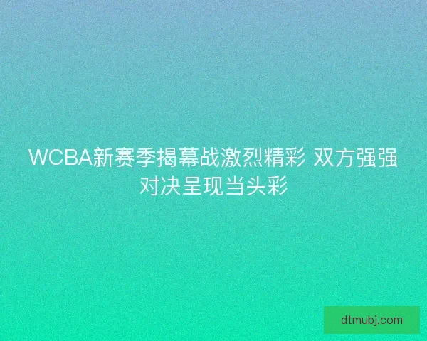 WCBA新赛季揭幕战激烈精彩 双方强强对决呈现当头彩
