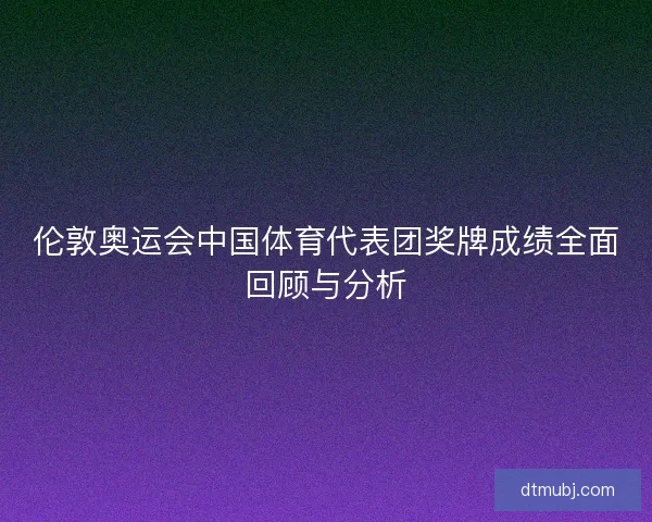 伦敦奥运会中国体育代表团奖牌成绩全面回顾与分析