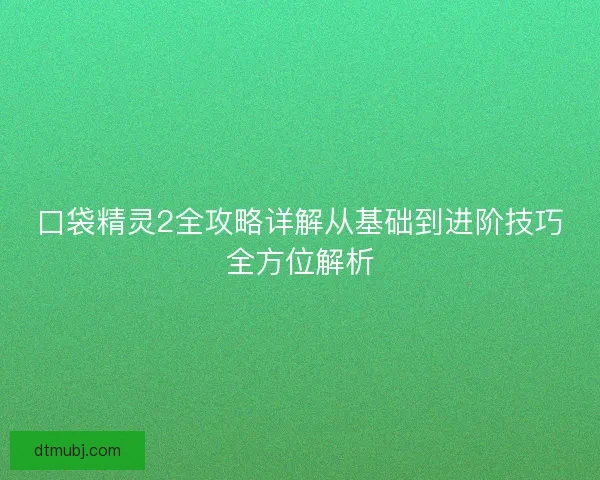 口袋精灵2全攻略详解从基础到进阶技巧全方位解析
