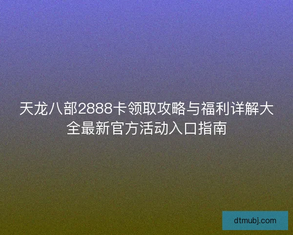 天龙八部2888卡领取攻略与福利详解大全最新官方活动入口指南