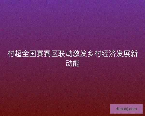 村超全国赛赛区联动激发乡村经济发展新动能