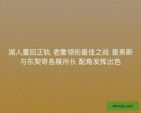 湖人重回正轨 老詹领衔最佳之战 里弗斯与东契奇各展所长 配角发挥出色