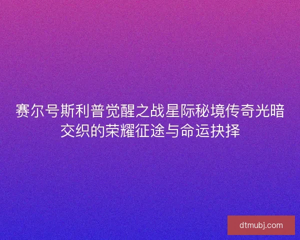 赛尔号斯利普觉醒之战星际秘境传奇光暗交织的荣耀征途与命运抉择