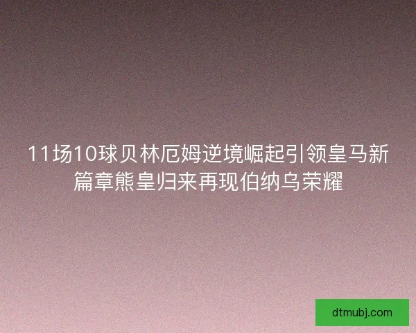 11场10球贝林厄姆逆境崛起引领皇马新篇章熊皇归来再现伯纳乌荣耀