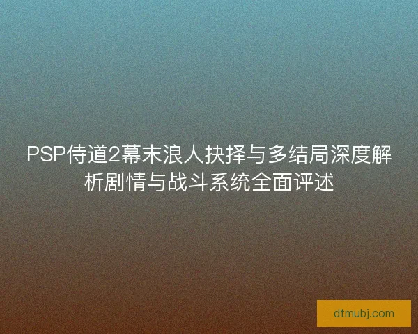PSP侍道2幕末浪人抉择与多结局深度解析剧情与战斗系统全面评述