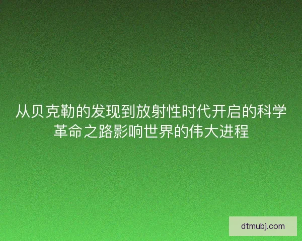 从贝克勒的发现到放射性时代开启的科学革命之路影响世界的伟大进程