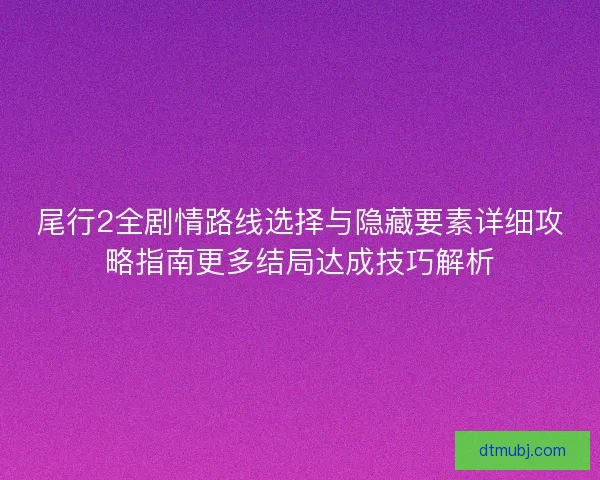 尾行2全剧情路线选择与隐藏要素详细攻略指南更多结局达成技巧解析