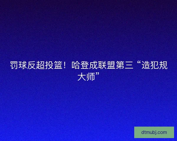 罚球反超投篮！哈登成联盟第三 “造犯规大师”