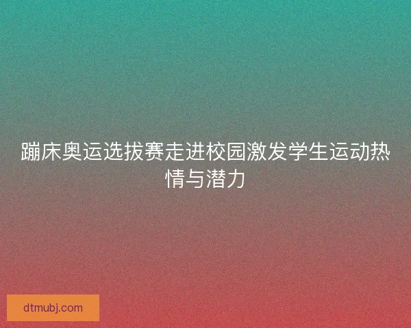 蹦床奥运选拔赛走进校园激发学生运动热情与潜力