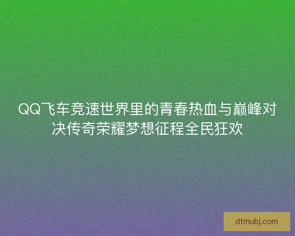 QQ飞车竞速世界里的青春热血与巅峰对决传奇荣耀梦想征程全民狂欢