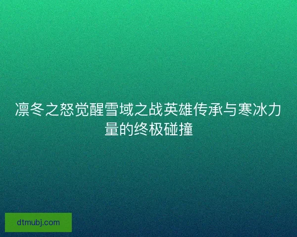 凛冬之怒觉醒雪域之战英雄传承与寒冰力量的终极碰撞