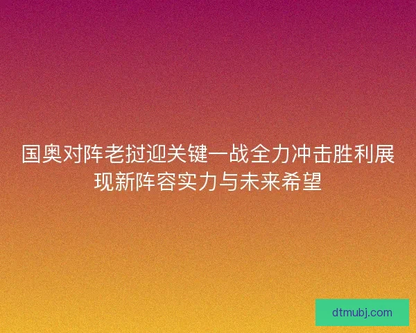 国奥对阵老挝迎关键一战全力冲击胜利展现新阵容实力与未来希望