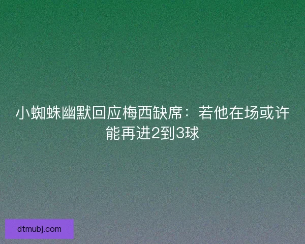 小蜘蛛幽默回应梅西缺席：若他在场或许能再进2到3球