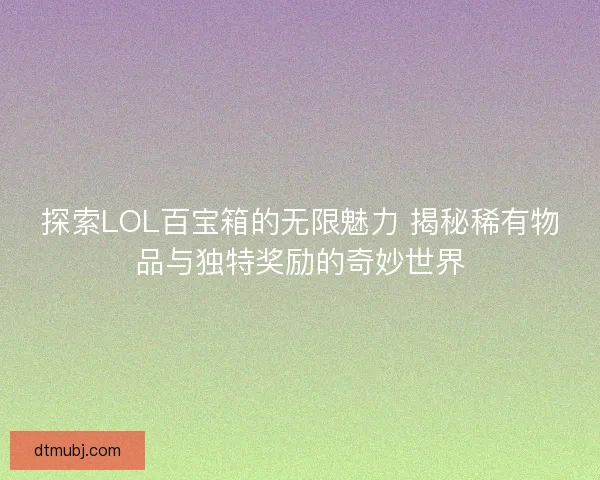 探索LOL百宝箱的无限魅力 揭秘稀有物品与独特奖励的奇妙世界