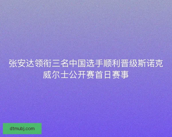 张安达领衔三名中国选手顺利晋级斯诺克威尔士公开赛首日赛事 张安达领衔三名中国选手顺利晋级斯诺克威尔士公开赛首日赛事