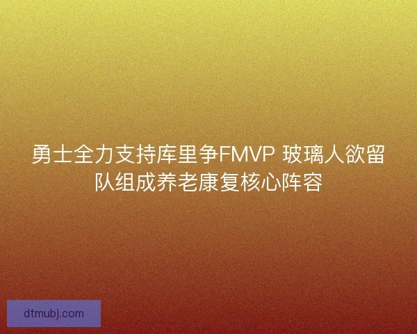 勇士全力支持库里争FMVP 玻璃人欲留队组成养老康复核心阵容 勇士全力支持库里争FMVP 玻璃人欲留队组成养老康复核心阵容