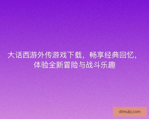 大话西游外传游戏下载，畅享经典回忆，体验全新冒险与战斗乐趣