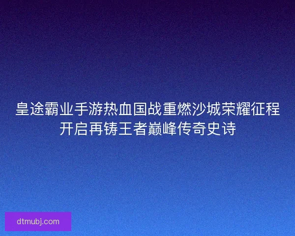 皇途霸业手游热血国战重燃沙城荣耀征程开启再铸王者巅峰传奇史诗 皇途霸业手游热血国战重燃沙城荣耀征程开启再铸王者巅峰传奇史诗