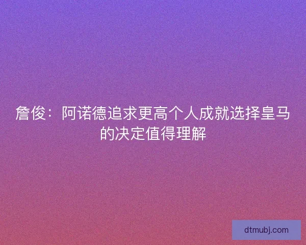詹俊：阿诺德追求更高个人成就选择皇马的决定值得理解