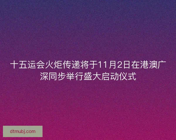 十五运会火炬传递将于11月2日在港澳广深同步举行盛大启动仪式