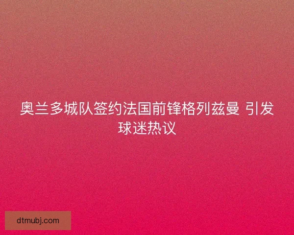 奥兰多城队签约法国前锋格列兹曼 引发球迷热议 奥兰多城队签约法国前锋格列兹曼 引发球迷热议