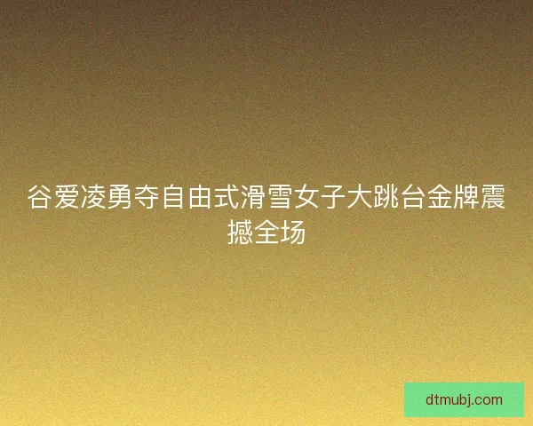 谷爱凌勇夺自由式滑雪女子大跳台金牌震撼全场 谷爱凌勇夺自由式滑雪女子大跳台金牌震撼全场