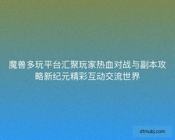 魔兽多玩平台汇聚玩家热血对战与副本攻略新纪元精彩互动交流世界 魔兽多玩平台汇聚玩家热血对战与副本攻略新纪元精彩互动交流世界