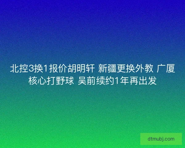 北控3换1报价胡明轩 新疆更换外教 广厦核心打野球 吴前续约1年再出发