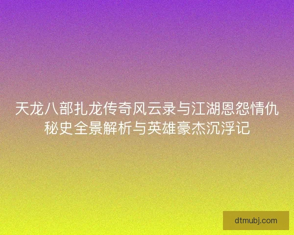 天龙八部扎龙传奇风云录与江湖恩怨情仇秘史全景解析与英雄豪杰沉浮记