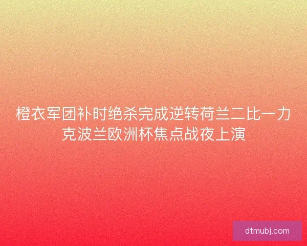 橙衣军团补时绝杀完成逆转荷兰二比一力克波兰欧洲杯焦点战夜上演