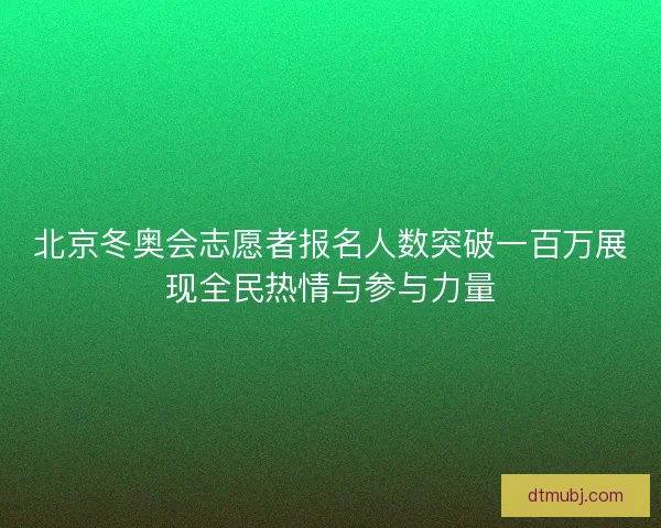 北京冬奥会志愿者报名人数突破一百万展现全民热情与参与力量 北京冬奥会志愿者报名人数突破一百万展现全民热情与参与力量