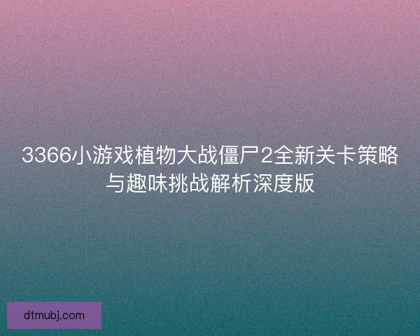 3366小游戏植物大战僵尸2全新关卡策略与趣味挑战解析深度版