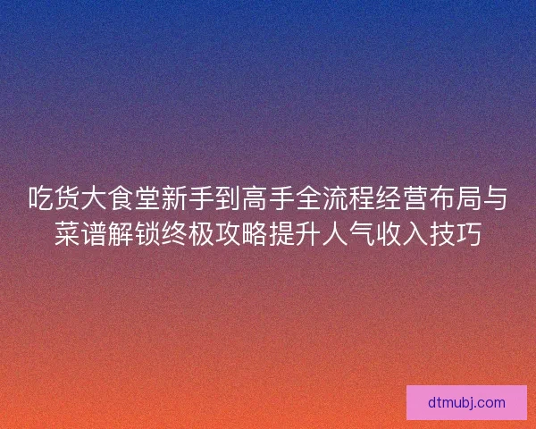 吃货大食堂新手到高手全流程经营布局与菜谱解锁终极攻略提升人气收入技巧 吃货大食堂新手到高手全流程经营布局与菜谱解锁终极攻略提升人气收入技巧