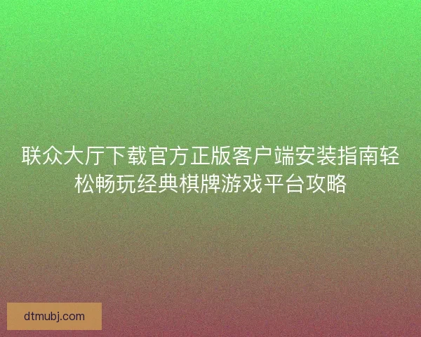 联众大厅下载官方正版客户端安装指南轻松畅玩经典棋牌游戏平台攻略 联众大厅下载官方正版客户端安装指南轻松畅玩经典棋牌游戏平台攻略
