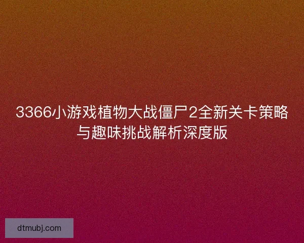3366小游戏植物大战僵尸2全新关卡策略与趣味挑战解析深度版 3366小游戏植物大战僵尸2全新关卡策略与趣味挑战解析深度版