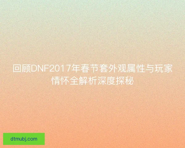 回顾DNF2017年春节套外观属性与玩家情怀全解析深度探秘 回顾DNF2017年春节套外观属性与玩家情怀全解析深度探秘