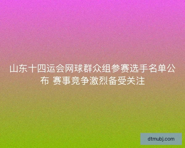 山东十四运会网球群众组参赛选手名单公布 赛事竞争激烈备受关注 山东十四运会网球群众组参赛选手名单公布 赛事竞争激烈备受关注