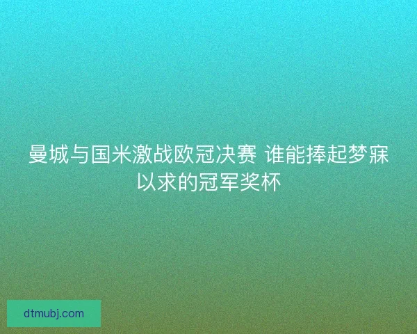 曼城与国米激战欧冠决赛 谁能捧起梦寐以求的冠军奖杯